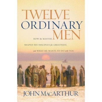 Twelve Ordinary Men: How the Master Shaped His Disciples for Greatness, and What He Wants to Do with You