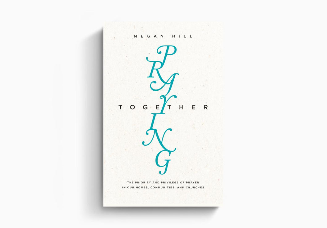 Praying Together: The Priority and Privilege of Prayer: In Our Homes, Communities, and Churches